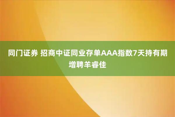 同门证券 招商中证同业存单AAA指数7天持有期增聘羊睿佳