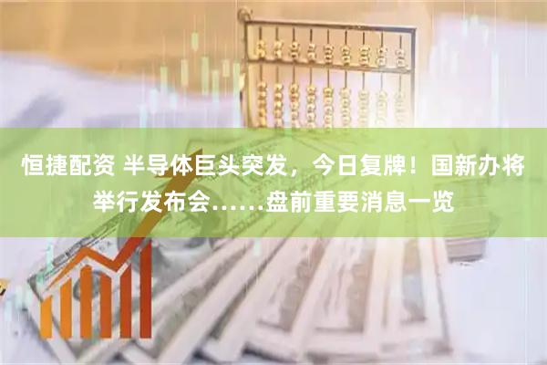 恒捷配资 半导体巨头突发，今日复牌！国新办将举行发布会……盘前重要消息一览