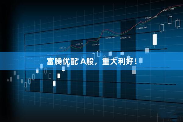富腾优配 A股，重大利好！