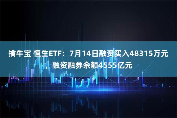 擒牛宝 恒生ETF：7月14日融资买入48315万元，融资融券余额4555亿元