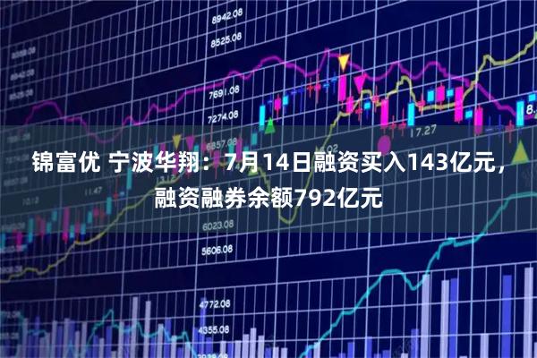 锦富优 宁波华翔：7月14日融资买入143亿元，融资融券余额792亿元