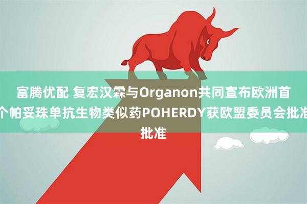 富腾优配 复宏汉霖与Organon共同宣布欧洲首个帕妥珠单抗生物类似药POHERDY获欧盟委员会批准