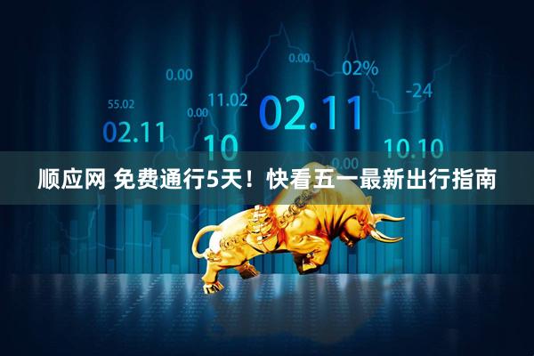 顺应网 免费通行5天！快看五一最新出行指南