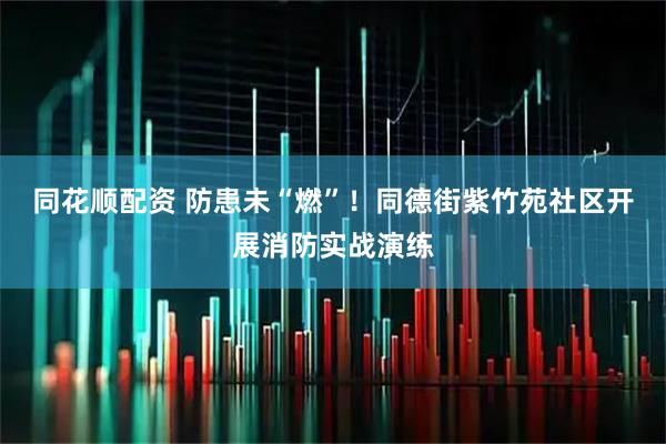 同花顺配资 防患未“燃”！同德街紫竹苑社区开展消防实战演练