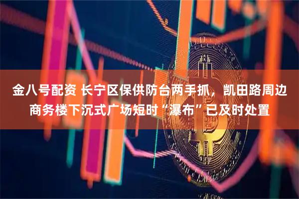 金八号配资 长宁区保供防台两手抓，凯田路周边商务楼下沉式广场短时“瀑布”已及时处置